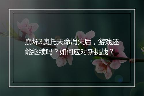 崩坏3奥托天命消失后,游戏还能继续吗?如何应对新挑战?
