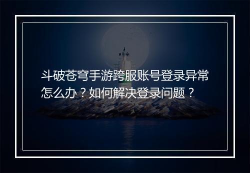 斗破苍穹手游跨服账号登录异常怎么办?如何解决登录问题?
