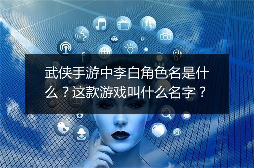 武侠手游中李白角色名是什么?这款游戏叫什么名字?