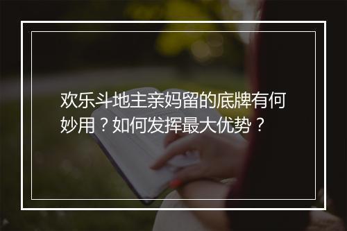 欢乐斗地主亲妈留的底牌有何妙用?如何发挥最大优势?