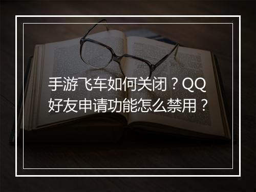 手游飞车如何关闭?QQ好友申请功能怎么禁用?