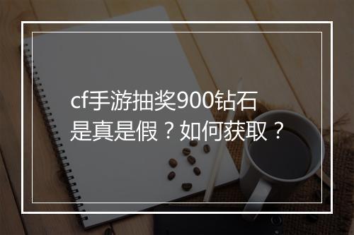 cf手游抽奖900钻石是真是假?如何获取?