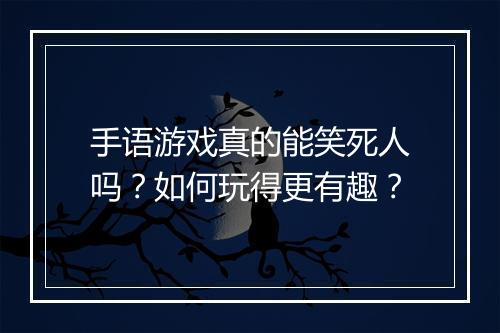 手语游戏真的能笑死人吗?如何玩得更有趣?
