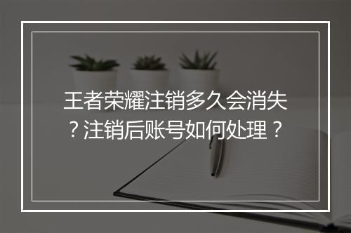王者荣耀注销多久会消失?注销后账号如何处理?