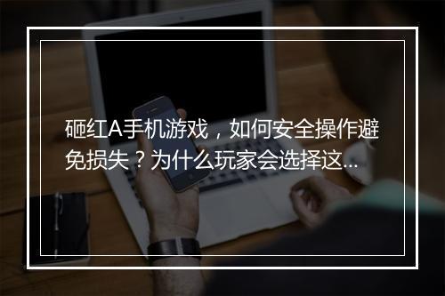 砸红A手机游戏,如何安全操作避免损失?为什么玩家会选择这样做?