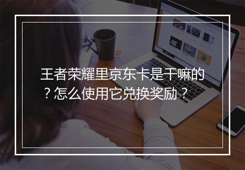 王者荣耀里京东卡是干嘛的?怎么使用它兑换奖励?