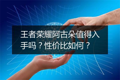 王者荣耀阿古朵值得入手吗?性价比如何?