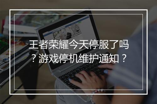 王者荣耀今天停服了吗?游戏停机维护通知?