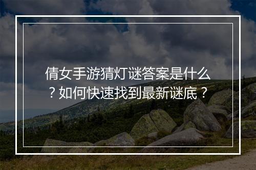 倩女手游猜灯谜答案是什么?如何快速找到最新谜底?