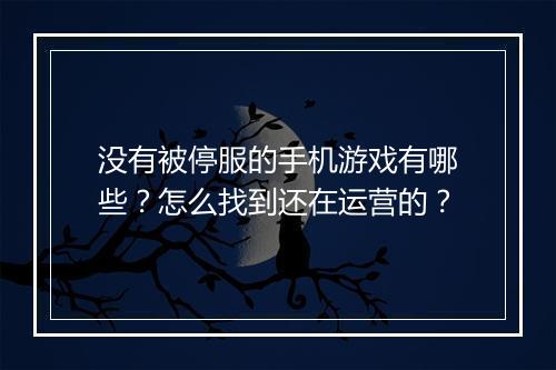 没有被停服的手机游戏有哪些?怎么找到还在运营的?