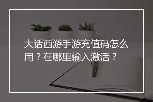 大话西游手游充值码怎么用?在哪里输入激活?