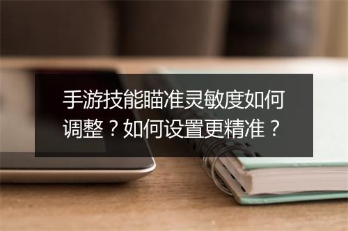 手游技能瞄准灵敏度如何调整?如何设置更精准?