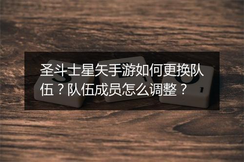 圣斗士星矢手游如何更换队伍?队伍成员怎么调整?