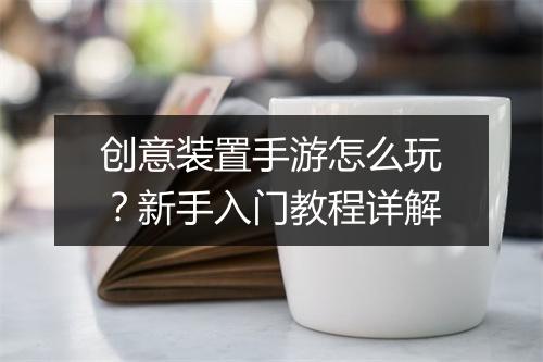 创意装置手游怎么玩?新手入门教程详解