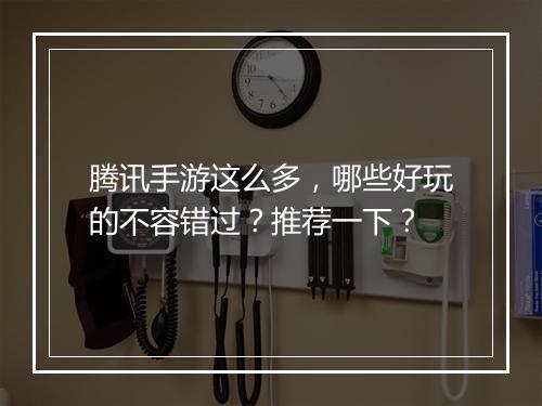 腾讯手游这么多，哪些好玩的不容错过？推荐一下？