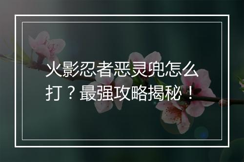 火影忍者恶灵兜怎么打?最强攻略揭秘!