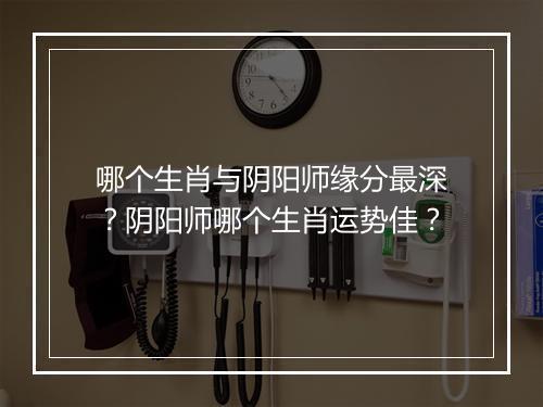 哪个生肖与阴阳师缘分最深?阴阳师哪个生肖运势佳?