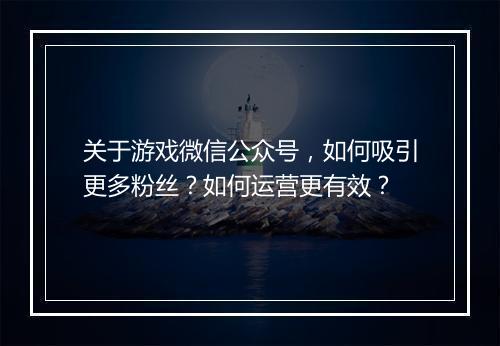 关于游戏微信公众号,如何吸引更多粉丝?如何运营更有效?