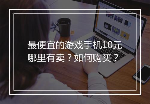 最便宜的游戏手机10元哪里有卖?如何购买?
