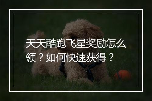 天天酷跑飞星奖励怎么领?如何快速获得?