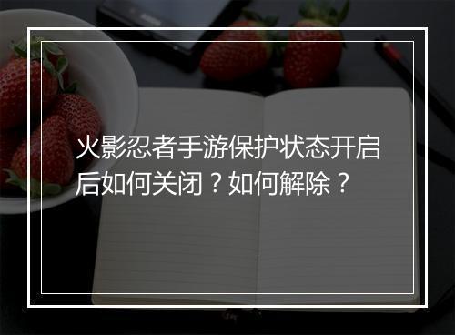 火影忍者手游保护状态开启后如何关闭?如何解除?