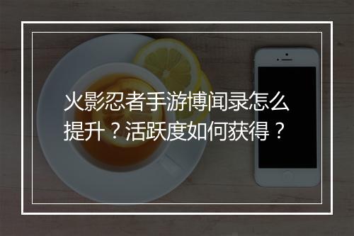 火影忍者手游博闻录怎么提升?活跃度如何获得?