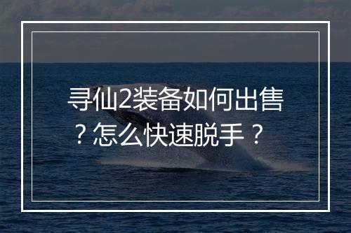 寻仙2装备如何出售?怎么快速脱手?