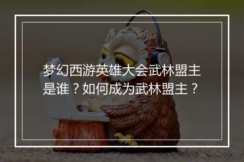 梦幻西游英雄大会武林盟主是谁?如何成为武林盟主?