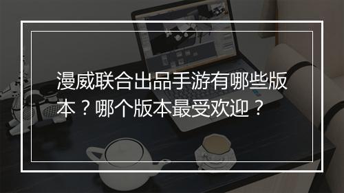 漫威联合出品手游有哪些版本?哪个版本最受欢迎?