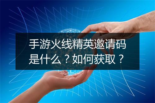 手游火线精英邀请码是什么?如何获取?