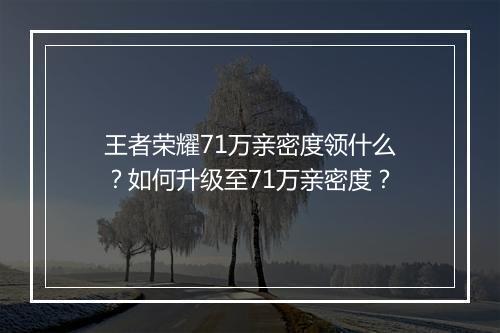 王者荣耀71万亲密度领什么?如何升级至71万亲密度?