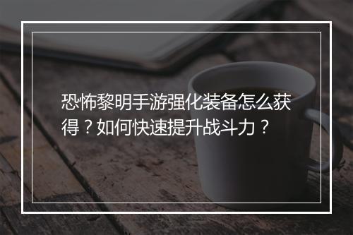 恐怖黎明手游强化装备怎么获得?如何快速提升战斗力?