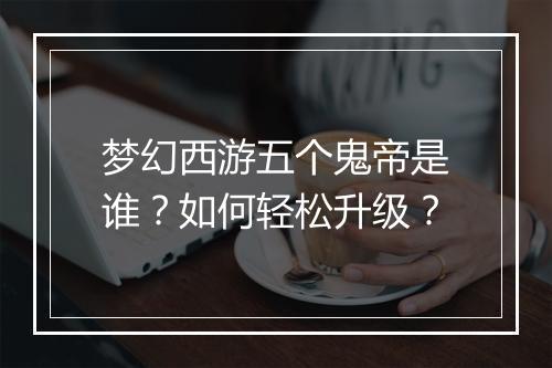梦幻西游五个鬼帝是谁?如何轻松升级?
