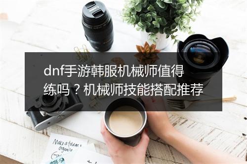 dnf手游韩服机械师值得练吗?机械师技能搭配推荐