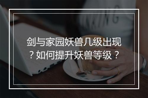 剑与家园妖兽几级出现?如何提升妖兽等级?