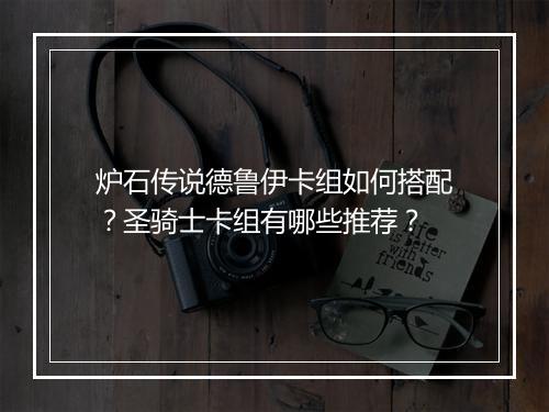 炉石传说德鲁伊卡组如何搭配?圣骑士卡组有哪些推荐?