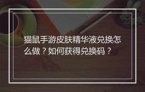 猫鼠手游皮肤精华液兑换怎么做?如何获得兑换码?