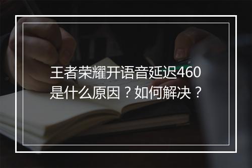 王者荣耀开语音延迟460是什么原因?如何解决?