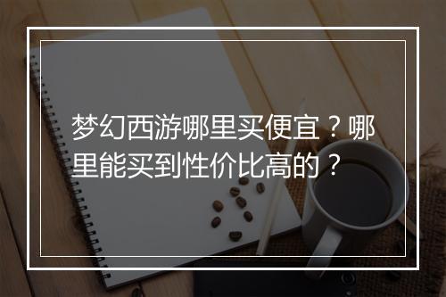 梦幻西游哪里买便宜?哪里能买到性价比高的?