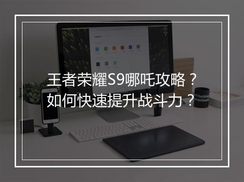 王者荣耀S9哪吒攻略?如何快速提升战斗力?