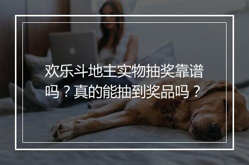 欢乐斗地主实物抽奖靠谱吗?真的能抽到奖品吗?