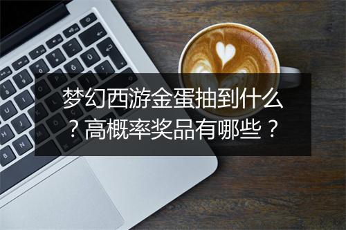 梦幻西游金蛋抽到什么?高概率奖品有哪些?