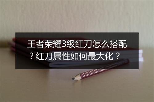王者荣耀3级红刀怎么搭配?红刀属性如何最大化?