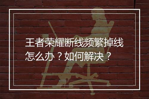 王者荣耀断线频繁掉线怎么办?如何解决?