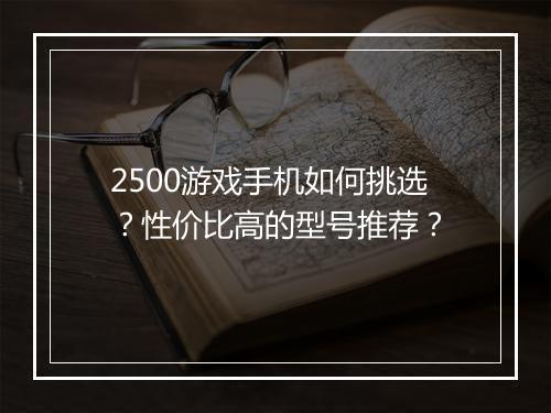 2500游戏手机如何挑选?性价比高的型号推荐?
