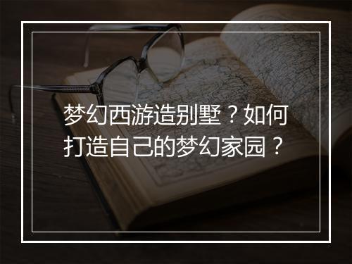 梦幻西游造别墅?如何打造自己的梦幻家园?