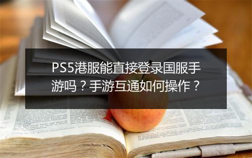 PS5港服能直接登录国服手游吗?手游互通如何操作?