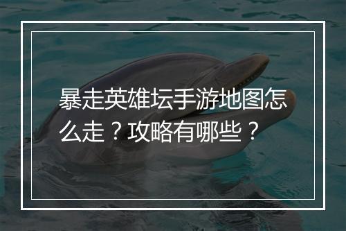 暴走英雄坛手游地图怎么走?攻略有哪些?