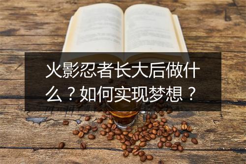 火影忍者长大后做什么？如何实现梦想？