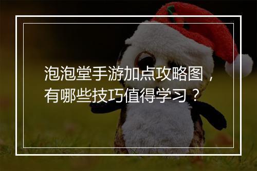 泡泡堂手游加点攻略图,有哪些技巧值得学习?